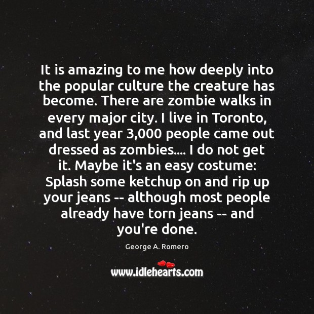 It is amazing to me how deeply into the popular culture the George A. Romero Picture Quote