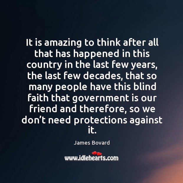 It is amazing to think after all that has happened in this country in the last few years James Bovard Picture Quote