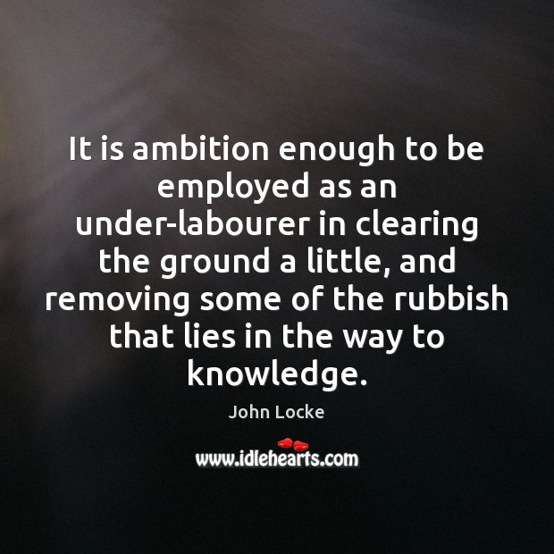 It is ambition enough to be employed as an under-labourer in clearing Image