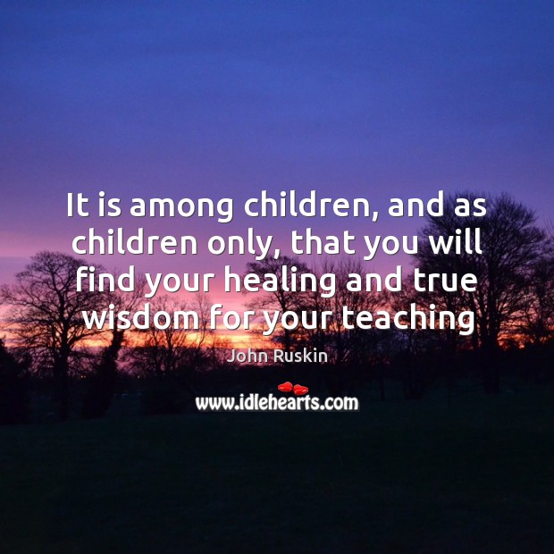It is among children, and as children only, that you will find John Ruskin Picture Quote