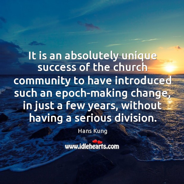 It is an absolutely unique success of the church community to have introduced such an epoch-making change Hans Kung Picture Quote