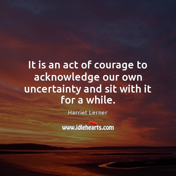 It is an act of courage to acknowledge our own uncertainty and sit with it for a while. Image