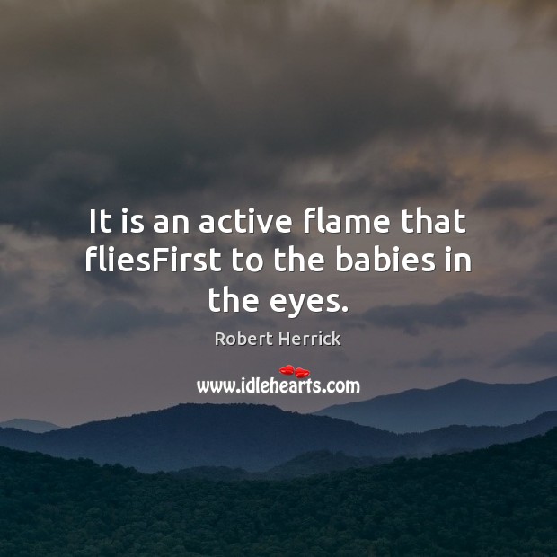 It is an active flame that fliesFirst to the babies in the eyes. Robert Herrick Picture Quote