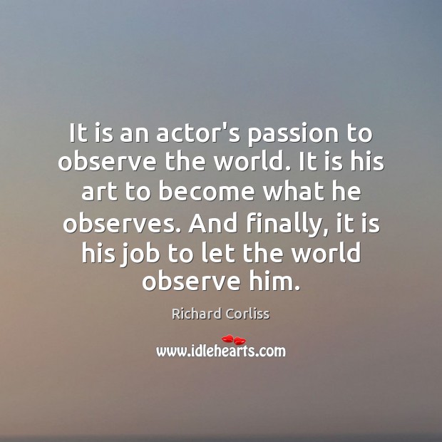 It is an actor’s passion to observe the world. It is his Richard Corliss Picture Quote