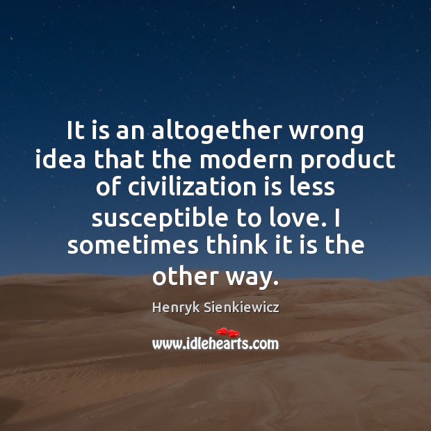It is an altogether wrong idea that the modern product of civilization Henryk Sienkiewicz Picture Quote