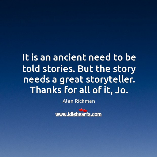 It is an ancient need to be told stories. But the story needs a great storyteller. Thanks for all of it, jo. Alan Rickman Picture Quote