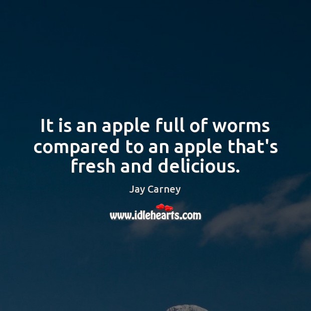 It is an apple full of worms compared to an apple that’s fresh and delicious. Jay Carney Picture Quote
