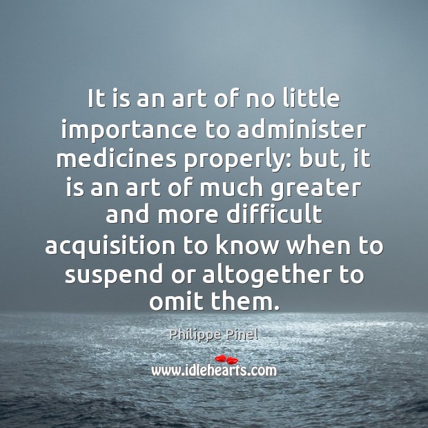 It is an art of no little importance to administer medicines properly: Philippe Pinel Picture Quote