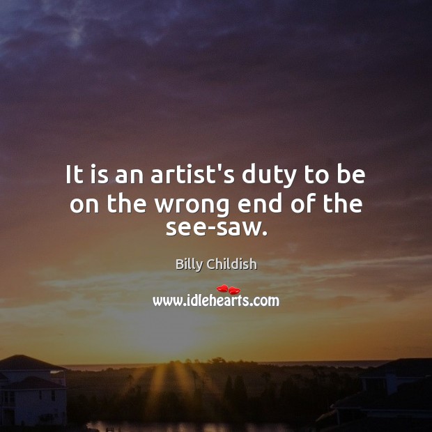 It is an artist’s duty to be on the wrong end of the see-saw. Billy Childish Picture Quote
