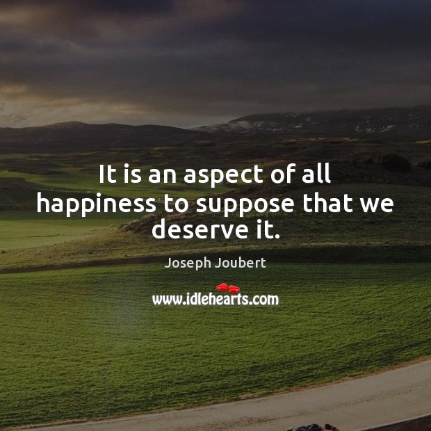It is an aspect of all happiness to suppose that we deserve it. Image