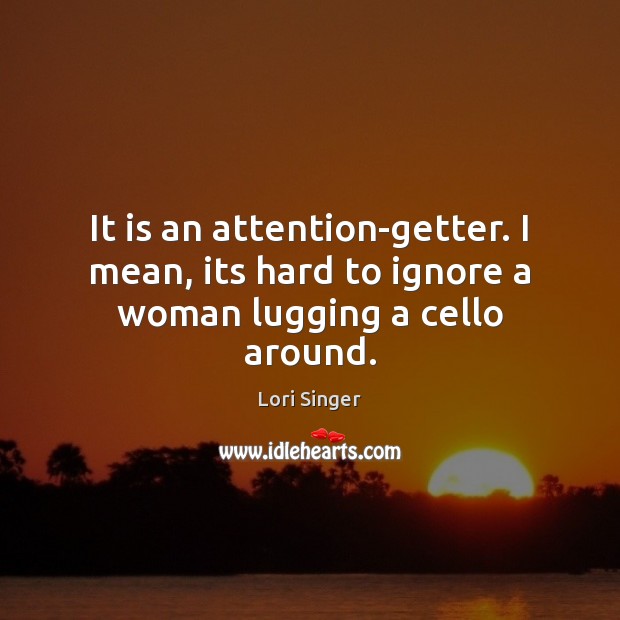 It is an attention-getter. I mean, its hard to ignore a woman lugging a cello around. Lori Singer Picture Quote