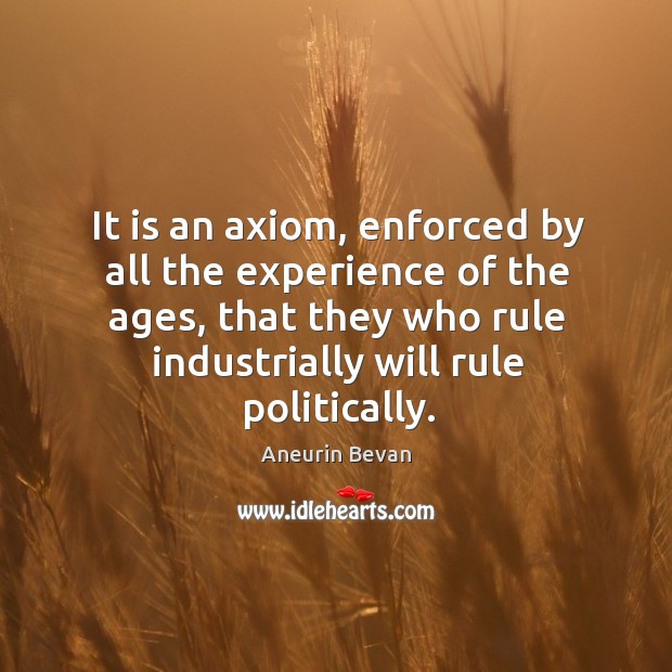 It is an axiom, enforced by all the experience of the ages, that they who rule industrially will rule politically. Aneurin Bevan Picture Quote