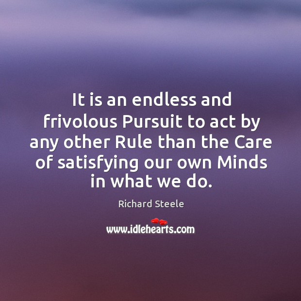 It is an endless and frivolous pursuit to act by any other rule than the care of satisfying our own minds in what we do. Richard Steele Picture Quote