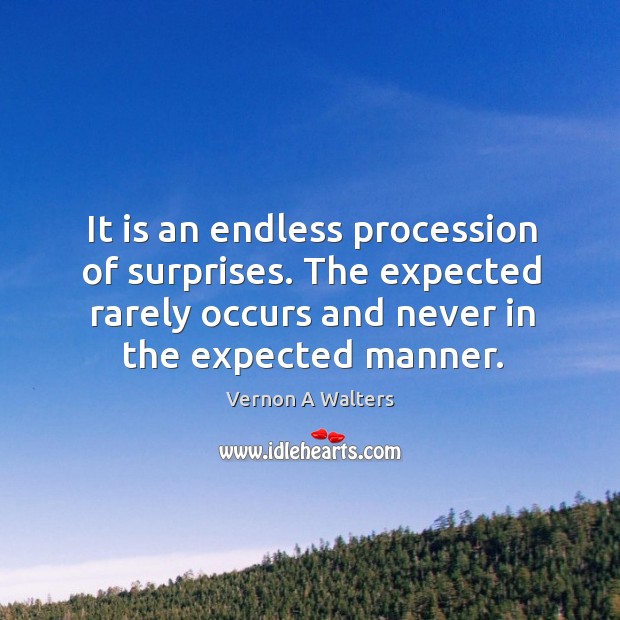 It is an endless procession of surprises. The expected rarely occurs and never in the expected manner. Vernon A Walters Picture Quote