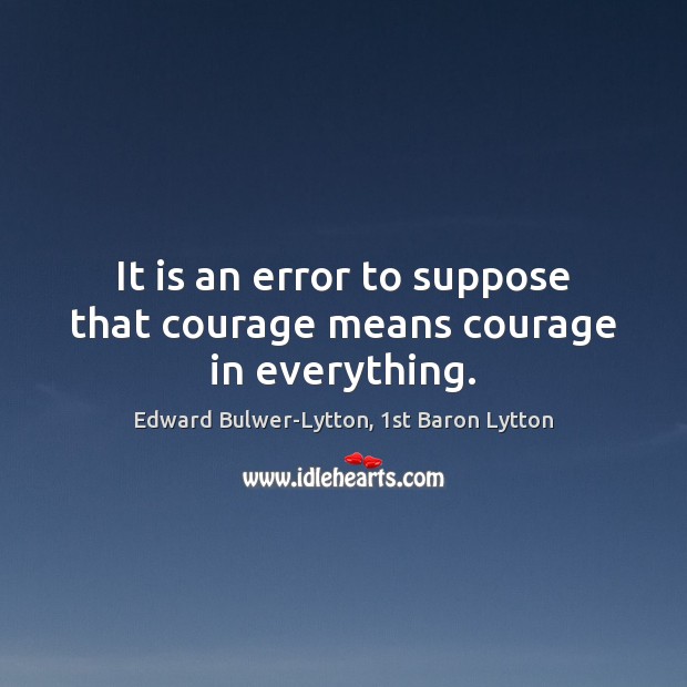It is an error to suppose that courage means courage in everything. Edward Bulwer-Lytton, 1st Baron Lytton Picture Quote