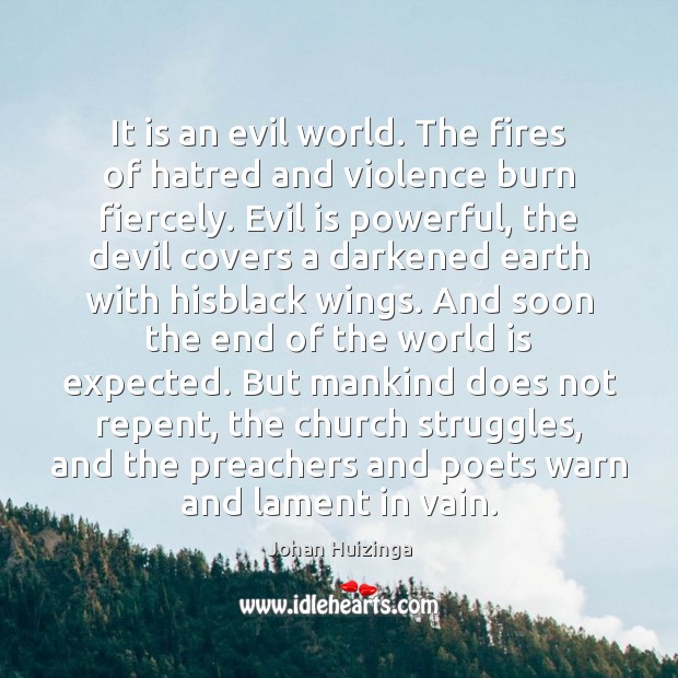 It is an evil world. The fires of hatred and violence burn Johan Huizinga Picture Quote