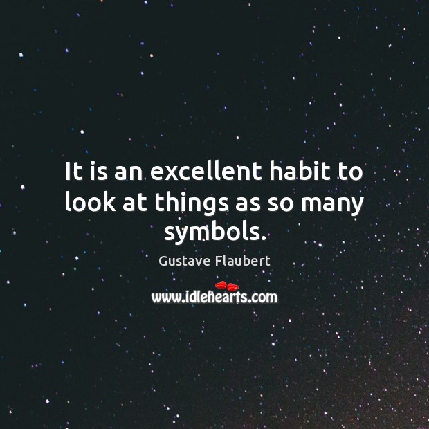 It is an excellent habit to look at things as so many symbols. Gustave Flaubert Picture Quote