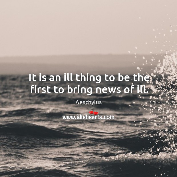 It is an ill thing to be the first to bring news of ill. Aeschylus Picture Quote