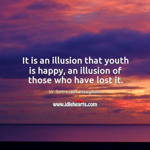 It is an illusion that youth is happy, an illusion of those who have lost it. Image