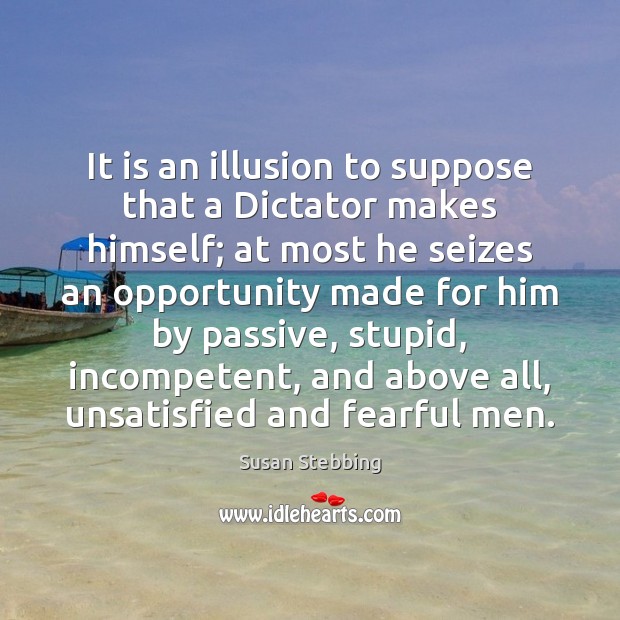 It is an illusion to suppose that a Dictator makes himself; at Susan Stebbing Picture Quote