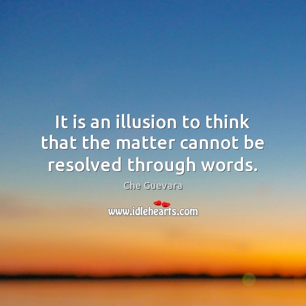 It is an illusion to think that the matter cannot be resolved through words. Che Guevara Picture Quote