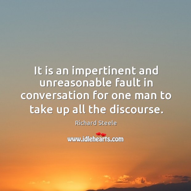 It is an impertinent and unreasonable fault in conversation for one man Richard Steele Picture Quote
