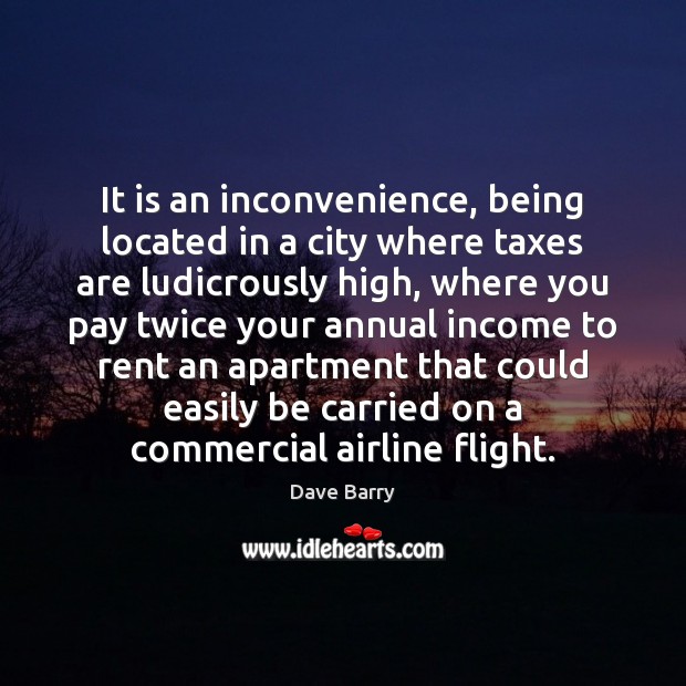 It is an inconvenience, being located in a city where taxes are Dave Barry Picture Quote