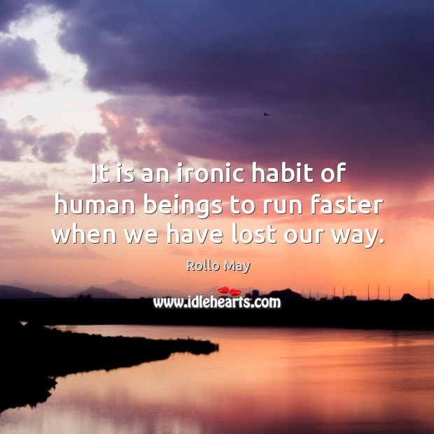 It is an ironic habit of human beings to run faster when we have lost our way. Rollo May Picture Quote
