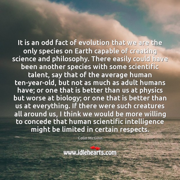 It is an odd fact of evolution that we are the only Colin McGinn Picture Quote