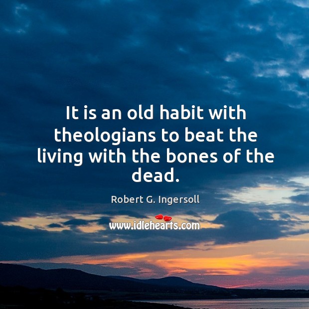 It is an old habit with theologians to beat the living with the bones of the dead. Robert G. Ingersoll Picture Quote
