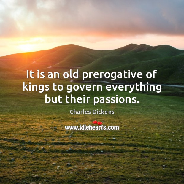 It is an old prerogative of kings to govern everything but their passions. Charles Dickens Picture Quote