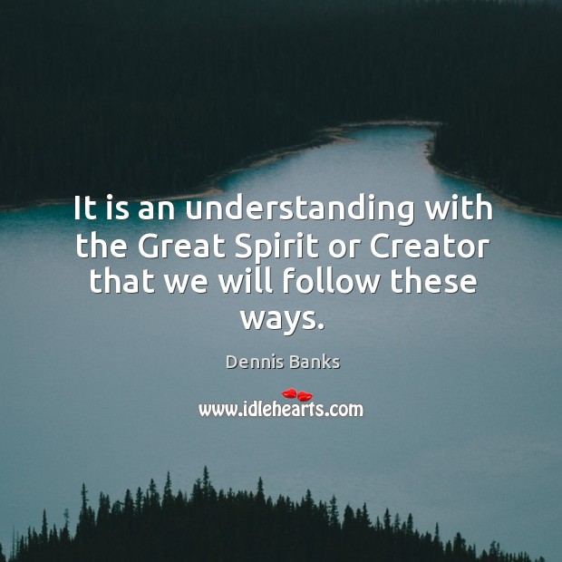 It is an understanding with the great spirit or creator that we will follow these ways. Dennis Banks Picture Quote