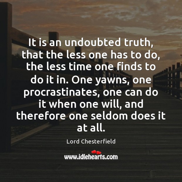 It is an undoubted truth, that the less one has to do, Lord Chesterfield Picture Quote