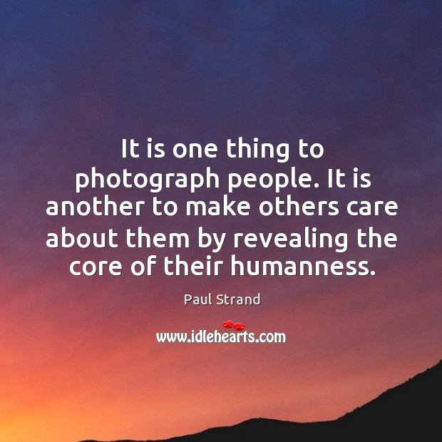 It is another to make others care about them by revealing the core of their humanness. Paul Strand Picture Quote