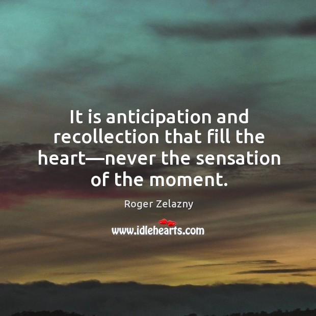 It is anticipation and recollection that fill the heart—never the sensation Image