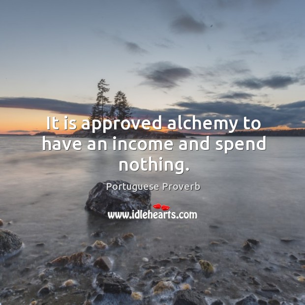 It is approved alchemy to have an income and spend nothing. Portuguese Proverbs Image