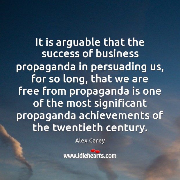 It is arguable that the success of business propaganda in persuading us, Alex Carey Picture Quote
