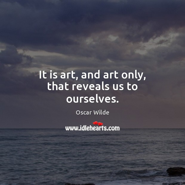 It is art, and art only, that reveals us to ourselves. Oscar Wilde Picture Quote