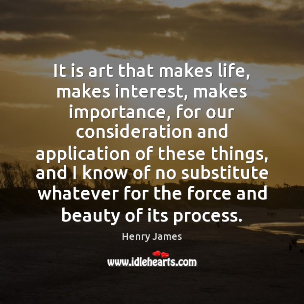 It is art that makes life, makes interest, makes importance, for our Image