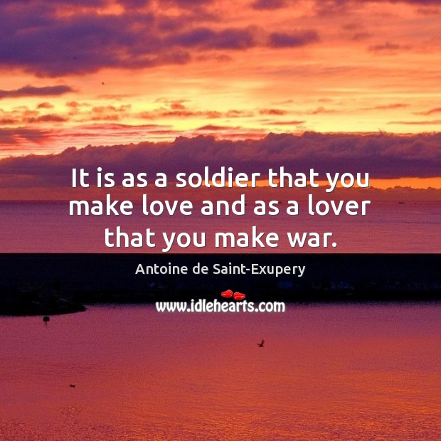 It is as a soldier that you make love and as a lover that you make war. Antoine de Saint-Exupery Picture Quote