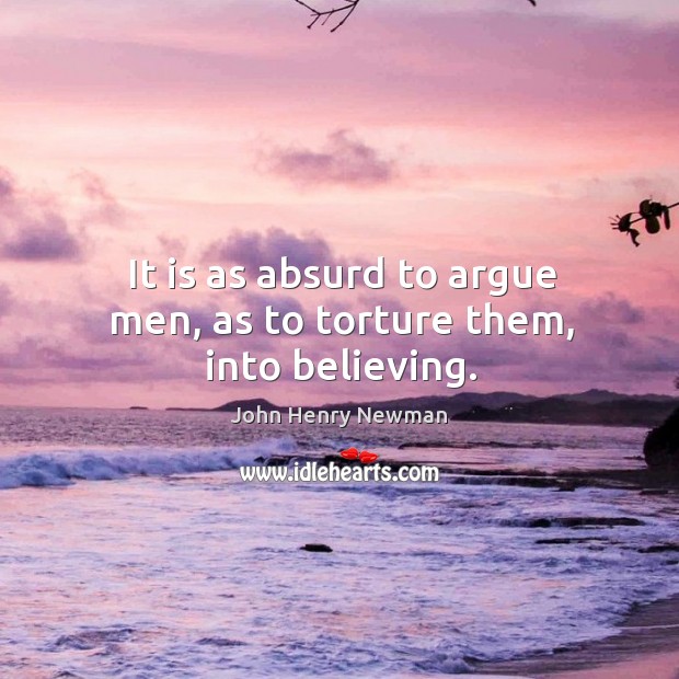 It is as absurd to argue men, as to torture them, into believing. John Henry Newman Picture Quote