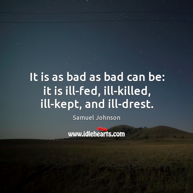 It is as bad as bad can be: it is ill-fed, ill-killed, ill-kept, and ill-drest. Image