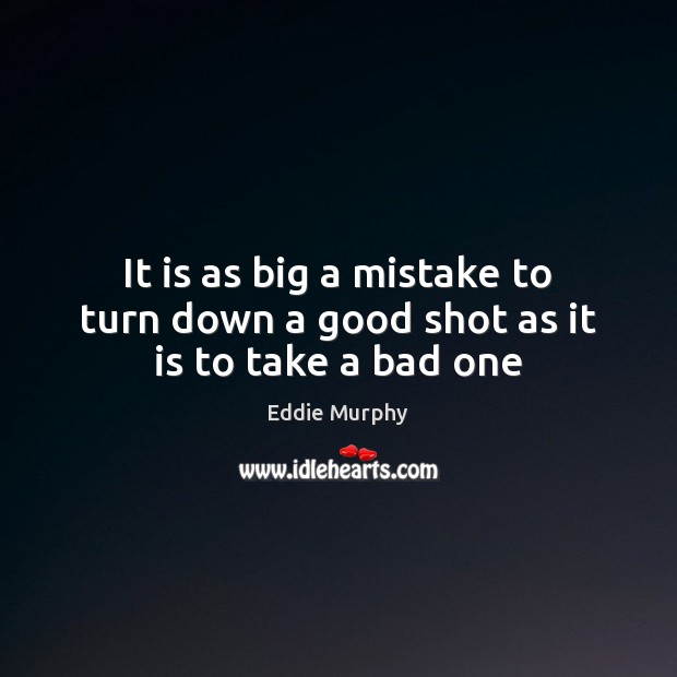 It is as big a mistake to turn down a good shot as it is to take a bad one Eddie Murphy Picture Quote