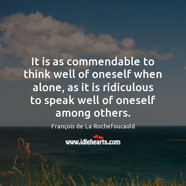 It is as commendable to think well of oneself when alone, as François de La Rochefoucauld Picture Quote