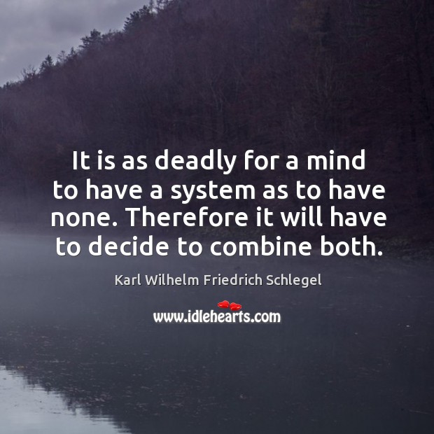 It is as deadly for a mind to have a system as to have none. Therefore it will have to decide to combine both. Image