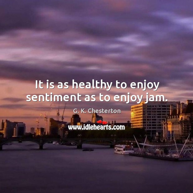It is as healthy to enjoy sentiment as to enjoy jam. G. K. Chesterton Picture Quote
