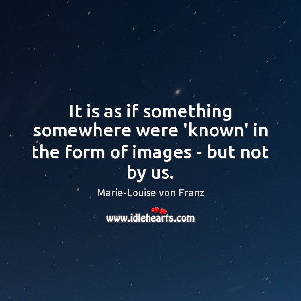 It is as if something somewhere were ‘known’ in the form of images – but not by us. Marie-Louise von Franz Picture Quote