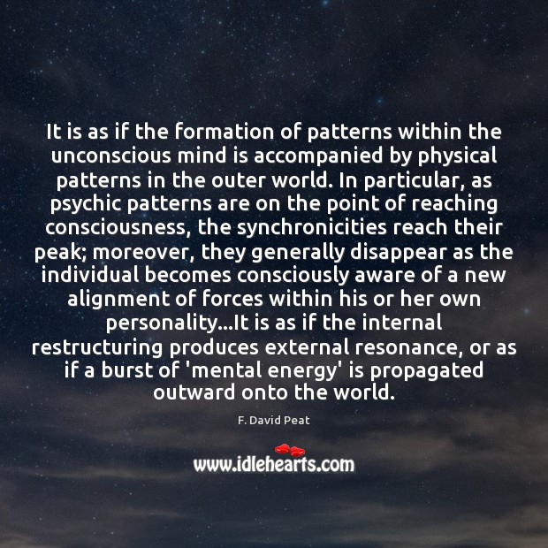 It is as if the formation of patterns within the unconscious mind F. David Peat Picture Quote