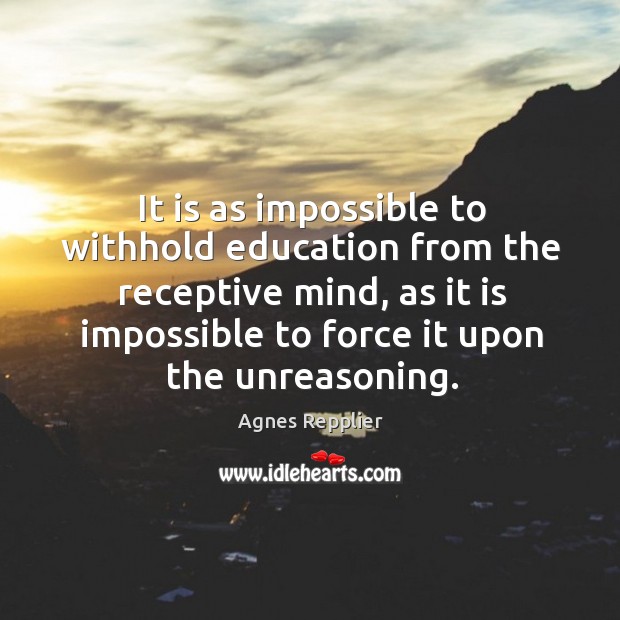 It is as impossible to withhold education from the receptive mind, as it is impossible Agnes Repplier Picture Quote
