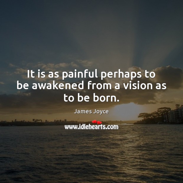 It is as painful perhaps to be awakened from a vision as to be born. Image